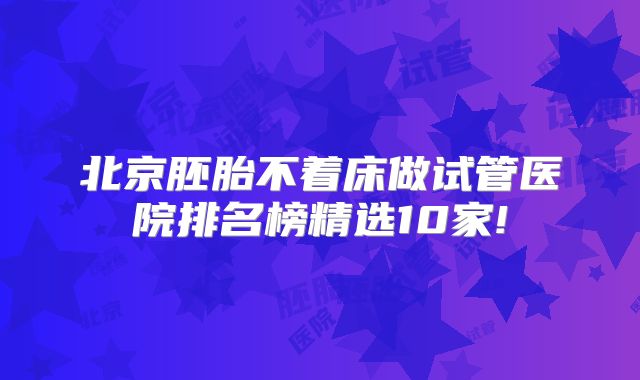 北京胚胎不着床做试管医院排名榜精选10家!