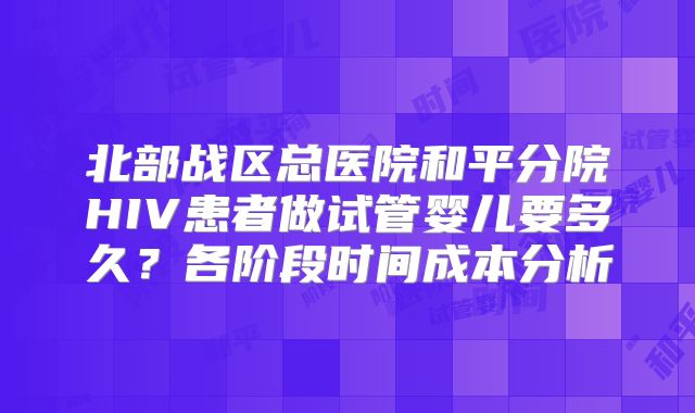 北部战区总医院和平分院HIV患者做试管婴儿要多久？各阶段时间成本分析