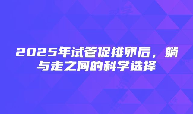 2025年试管促排卵后，躺与走之间的科学选择