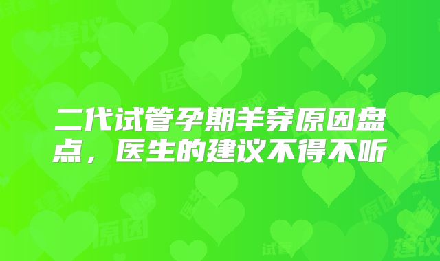二代试管孕期羊穿原因盘点，医生的建议不得不听