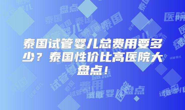 泰国试管婴儿总费用要多少？泰国性价比高医院大盘点！