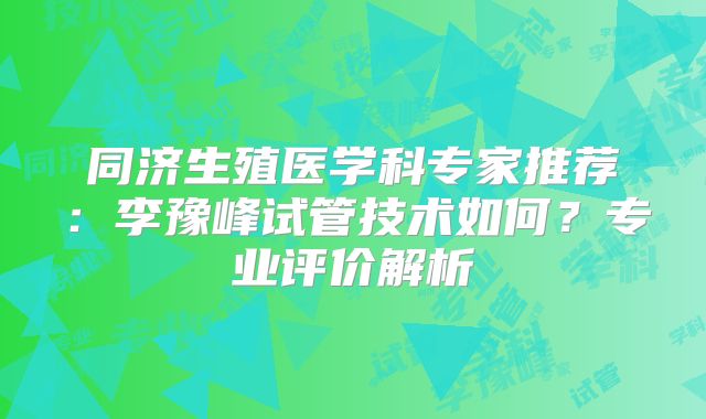 同济生殖医学科专家推荐：李豫峰试管技术如何？专业评价解析