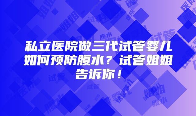私立医院做三代试管婴儿如何预防腹水？试管姐姐告诉你！