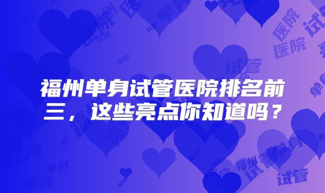 福州单身试管医院排名前三，这些亮点你知道吗？