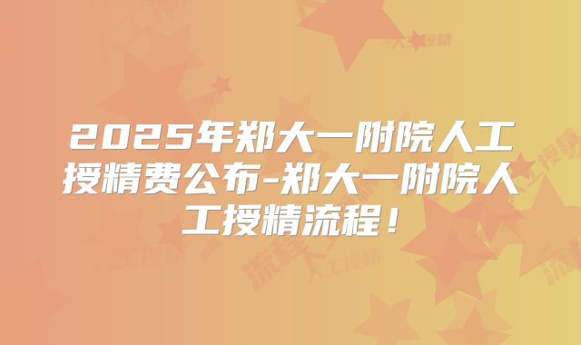 2025年郑大一附院人工授精费公布-郑大一附院人工授精流程！