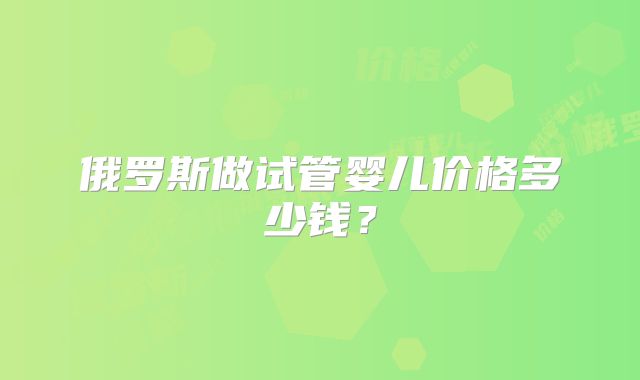 俄罗斯做试管婴儿价格多少钱？
