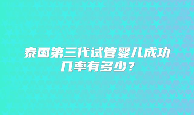 泰国第三代试管婴儿成功几率有多少？