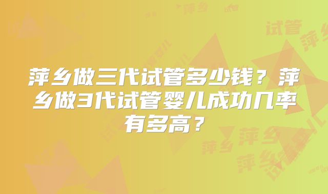 萍乡做三代试管多少钱？萍乡做3代试管婴儿成功几率有多高？