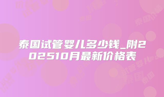 泰国试管婴儿多少钱_附202510月最新价格表