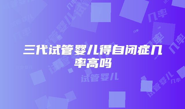 三代试管婴儿得自闭症几率高吗
