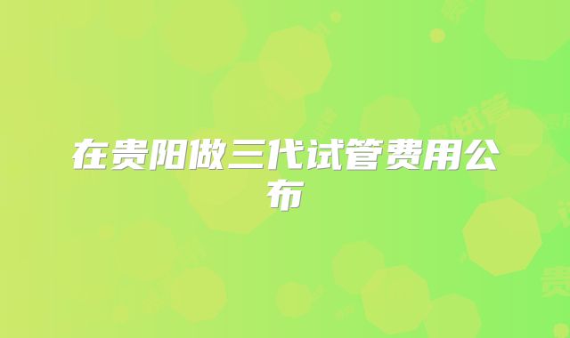 在贵阳做三代试管费用公布