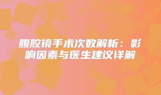 腹腔镜手术次数解析：影响因素与医生建议详解
