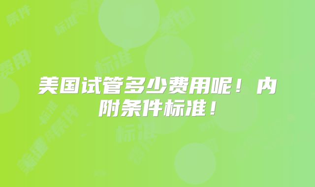 美国试管多少费用呢!内附条件标准!
