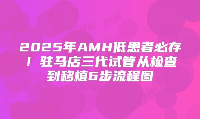 2025年AMH低患者必存！驻马店三代试管从检查到移植6步流程图