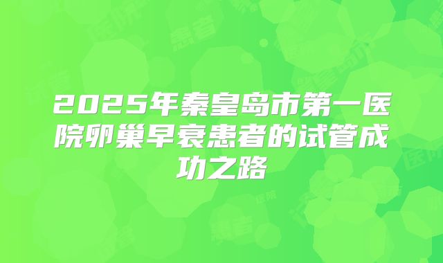 2025年秦皇岛市第一医院卵巢早衰患者的试管成功之路