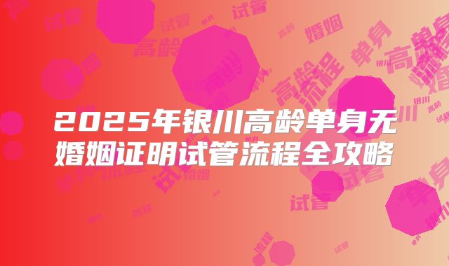 2025年银川高龄单身无婚姻证明试管流程全攻略