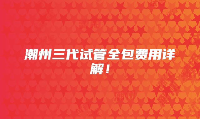 潮州三代试管全包费用详解！