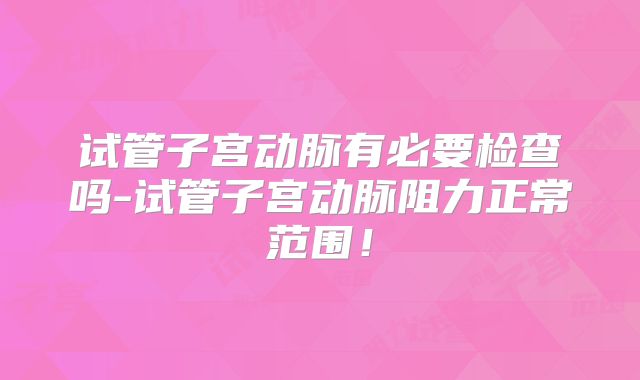 试管子宫动脉有必要检查吗-试管子宫动脉阻力正常范围！