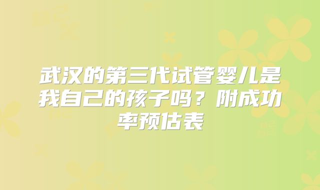 武汉的第三代试管婴儿是我自己的孩子吗？附成功率预估表