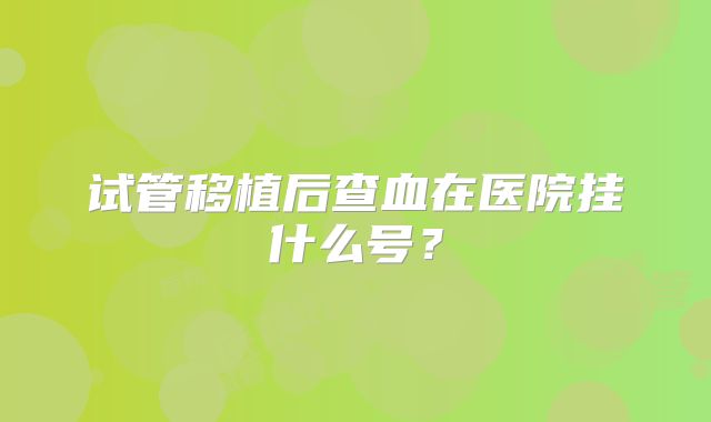 试管移植后查血在医院挂什么号?