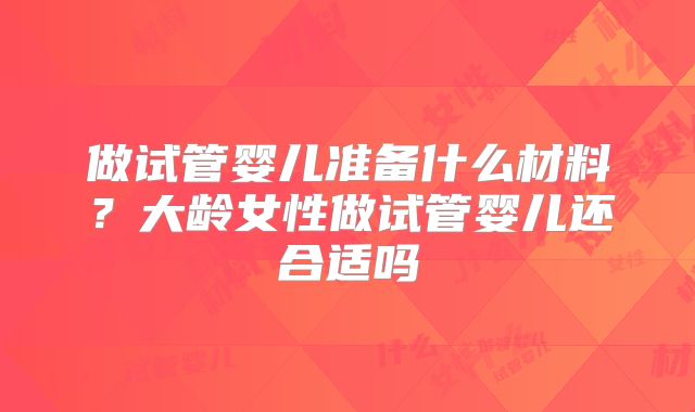 做试管婴儿准备什么材料？大龄女性做试管婴儿还合适吗