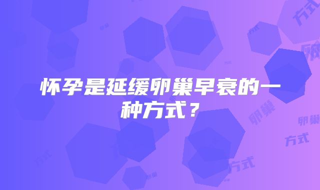 怀孕是延缓卵巢早衰的一种方式?