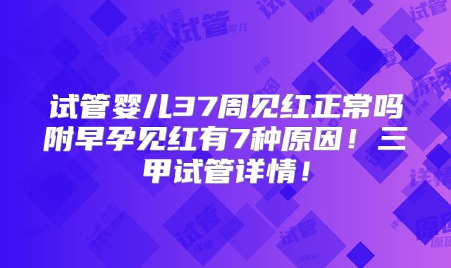 试管婴儿37周见红正常吗附早孕见红有7种原因!三甲试管详情!