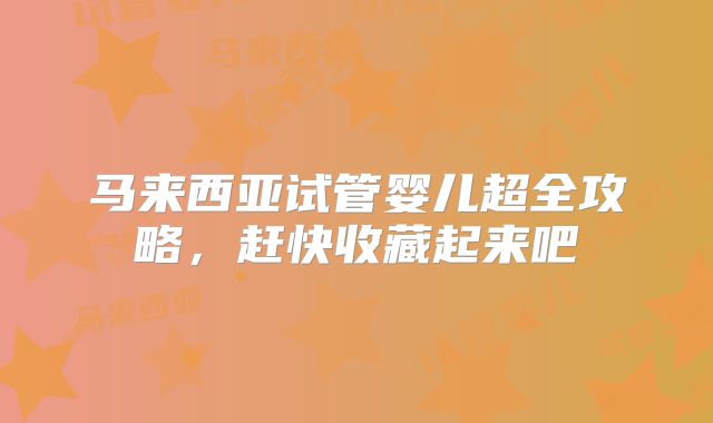 马来西亚试管婴儿超全攻略，赶快收藏起来吧