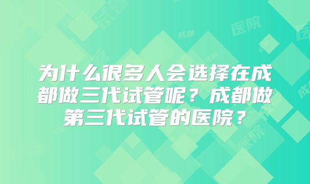 为什么很多人会选择在成都做三代试管呢？成都做第三代试管的医院？