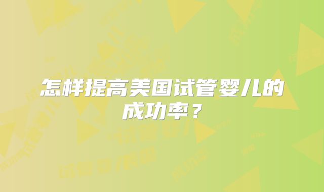 怎样提高美国试管婴儿的成功率？
