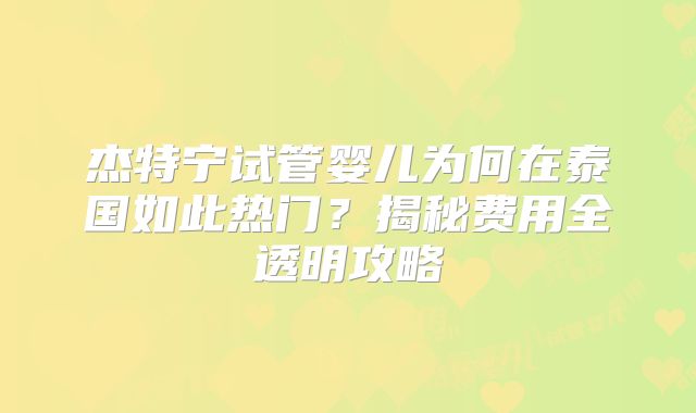 杰特宁试管婴儿为何在泰国如此热门？揭秘费用全透明攻略