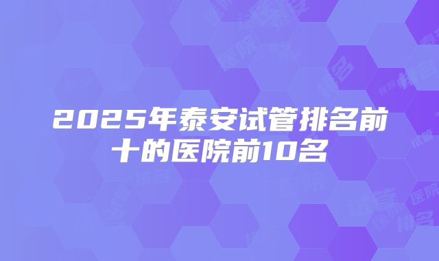 2025年泰安试管排名前十的医院前10名