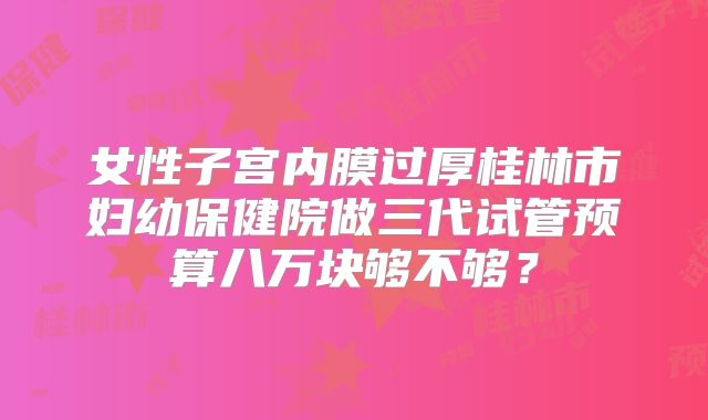 女性子宫内膜过厚桂林市妇幼保健院做三代试管预算八万块够不够？