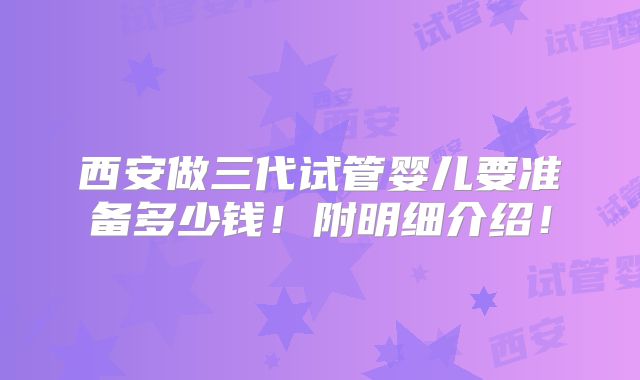西安做三代试管婴儿要准备多少钱！附明细介绍！