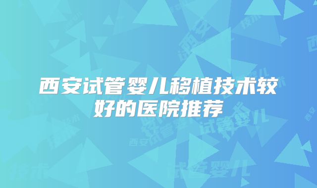 西安试管婴儿移植技术较好的医院推荐