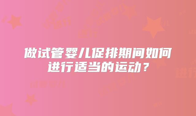 做试管婴儿促排期间如何进行适当的运动？