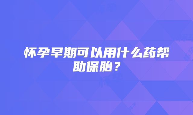 怀孕早期可以用什么药帮助保胎?