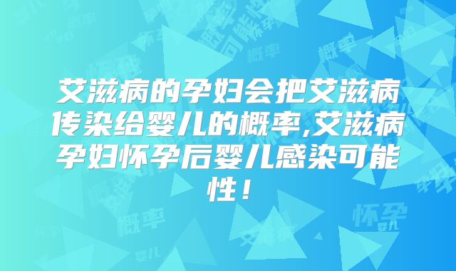 艾滋病的孕妇会把艾滋病传染给婴儿的概率,艾滋病孕妇怀孕后婴儿感染可能性！