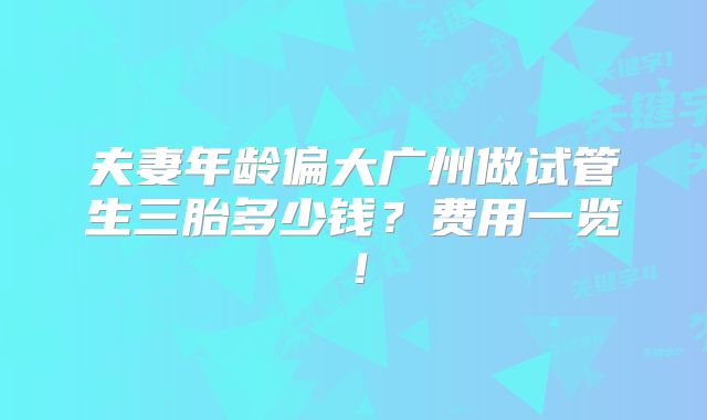 夫妻年龄偏大广州做试管生三胎多少钱?费用一览!