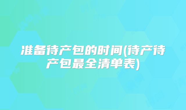 准备待产包的时间(待产待产包最全清单表)