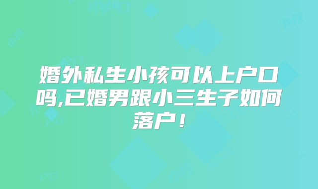婚外私生小孩可以上户口吗,已婚男跟小三生子如何落户！