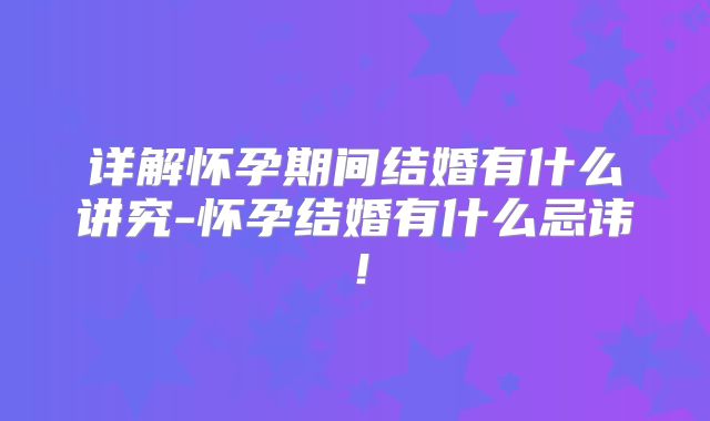 详解怀孕期间结婚有什么讲究-怀孕结婚有什么忌讳!