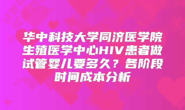 华中科技大学同济医学院生殖医学中心HIV患者做试管婴儿要多久？各阶段时间成本分析