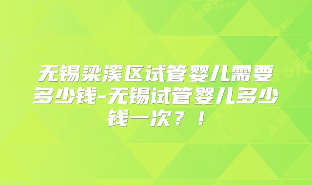 无锡梁溪区试管婴儿需要多少钱-无锡试管婴儿多少钱一次？！