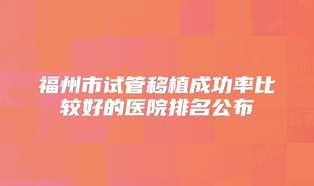 福州市试管移植成功率比较好的医院排名公布
