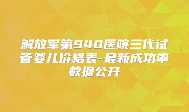 解放军第940医院三代试管婴儿价格表-最新成功率数据公开