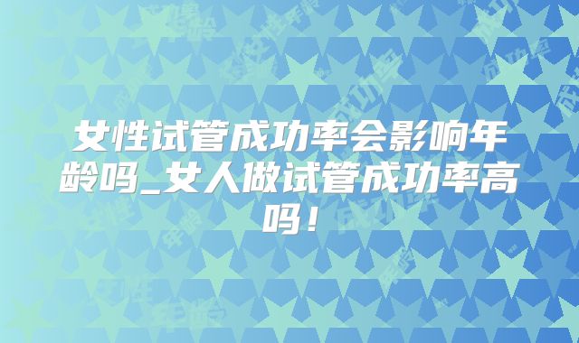 女性试管成功率会影响年龄吗_女人做试管成功率高吗!