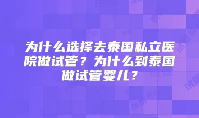 为什么选择去泰国私立医院做试管？为什么到泰国做试管婴儿？