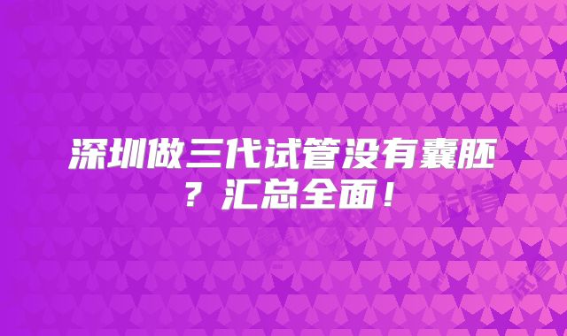 深圳做三代试管没有囊胚?汇总全面!