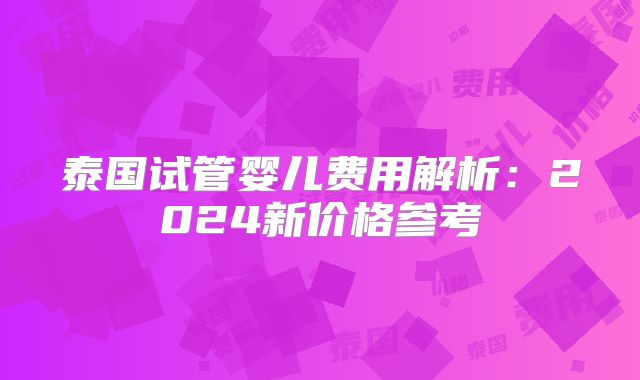 泰国试管婴儿费用解析:2024新价格参考